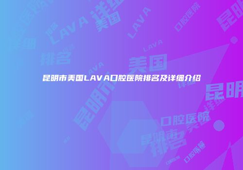 昆明市美国LAVA口腔医院排名及详细介绍