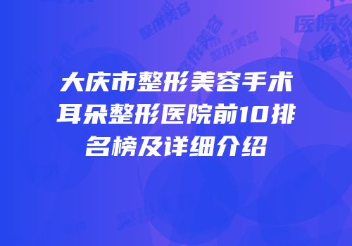 大庆市整形美容手术耳朵整形医院前10排名榜及详细介绍