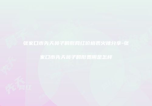 张家口市先天鼻子畸形网红价格表火辣分享-张家口市先天鼻子畸形费用是怎样