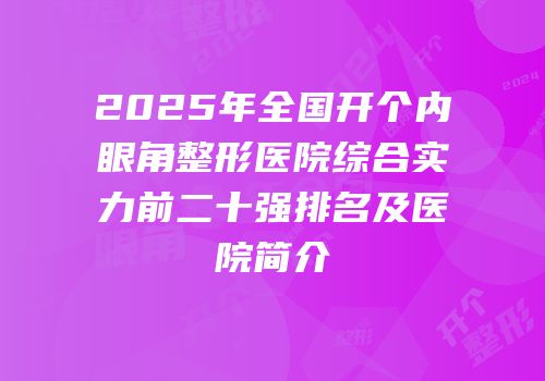 2025年全国开个内眼角整形医院综合实力前二十强排名及医院简介
