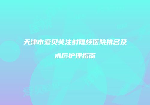 天津市爱贝芙注射隆颏医院排名及术后护理指南