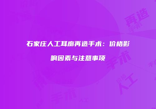 石家庄人工耳廓再造手术：价格影响因素与注意事项