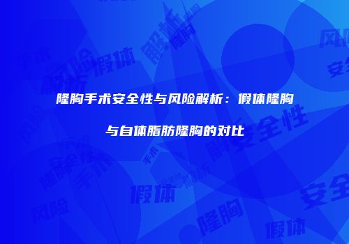 隆胸手术安全性与风险解析：假体隆胸与自体脂肪隆胸的对比