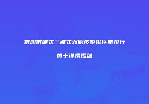 信阳市韩式三点式双眼皮整形医院排行前十详情揭秘