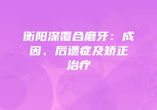 衡阳深覆合磨牙：成因、后遗症及矫正治疗