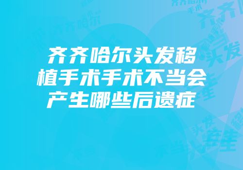 齐齐哈尔头发移植手术手术不当会产生哪些后遗症