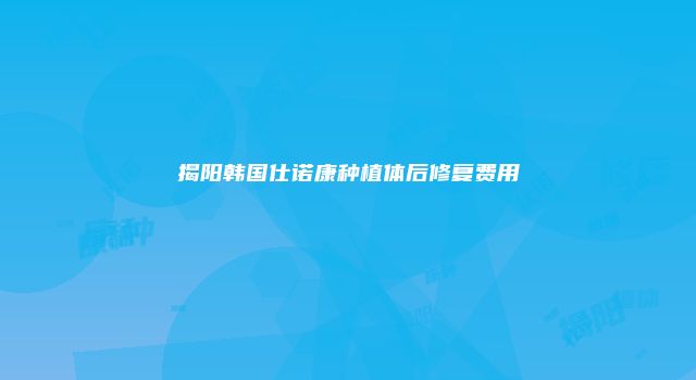 揭阳韩国仕诺康种植体后修复费用
