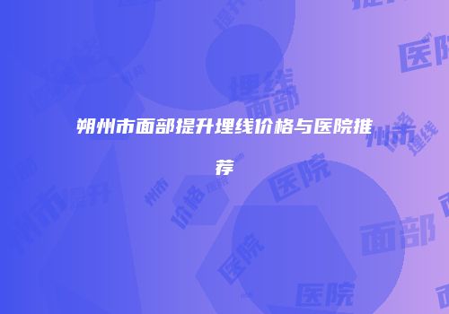 朔州市面部提升埋线价格与医院推荐