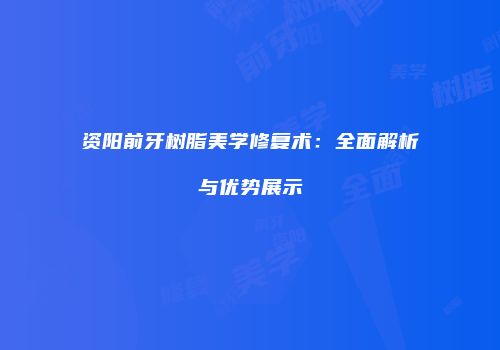 资阳前牙树脂美学修复术：全面解析与优势展示