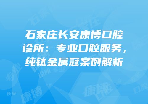 石家庄长安康博口腔诊所：专业口腔服务，纯钛金属冠案例解析