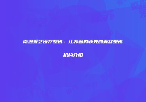 南通爱艺医疗整形：江苏省内领先的美容整形机构介绍