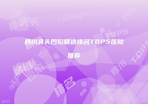 四川乳头凹陷精选排名TOP5医院推荐
