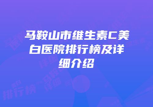 马鞍山市维生素C美白医院排行榜及详细介绍