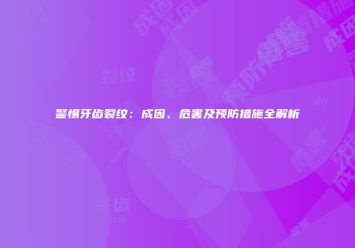 警惕牙齿裂纹：成因、危害及预防措施全解析