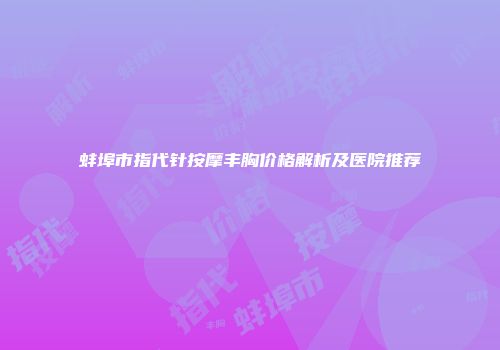 蚌埠市指代针按摩丰胸价格解析及医院推荐