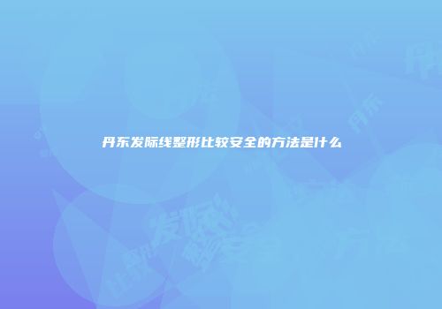 丹东发际线整形比较安全的方法是什么