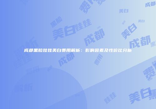 成都黑脸娃娃美白费用解析：影响因素及性价比分析