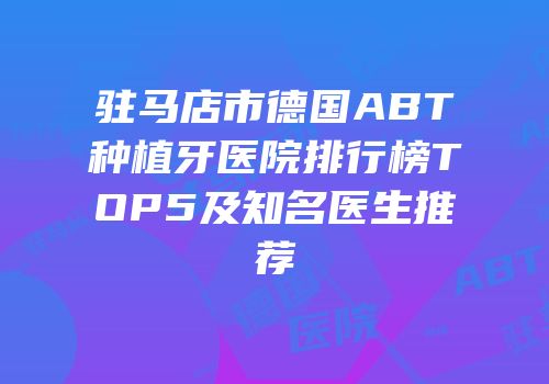 驻马店市德国ABT种植牙医院排行榜TOP5及知名医生推荐
