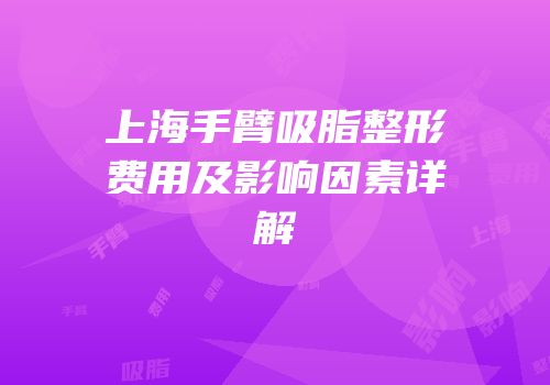 上海手臂吸脂整形费用及影响因素详解
