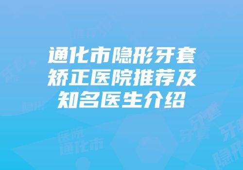 通化市隐形牙套矫正医院推荐及知名医生介绍