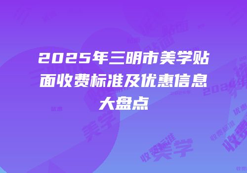 2025年三明市美学贴面收费标准及优惠信息大盘点