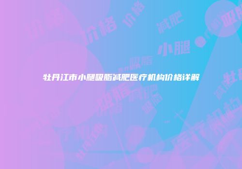 牡丹江市小腿吸脂减肥医疗机构价格详解