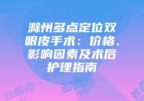 滁州多点定位双眼皮手术：价格、影响因素及术后护理指南