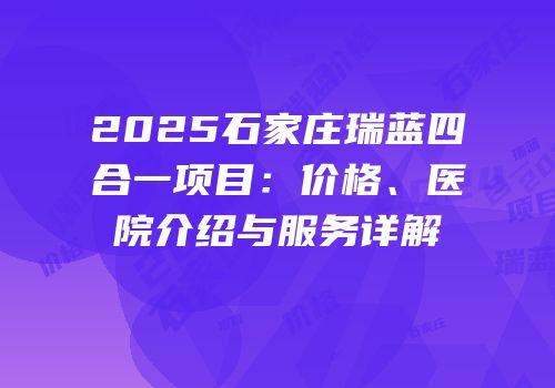 2025石家庄瑞蓝四合一项目：价格、医院介绍与服务详解