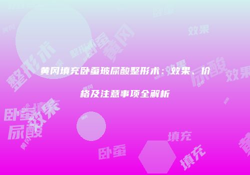 黄冈填充卧蚕玻尿酸整形术：效果、价格及注意事项全解析