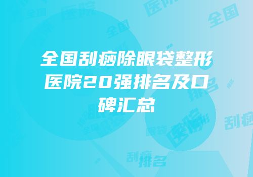 全国刮痧除眼袋整形医院20强排名及口碑汇总