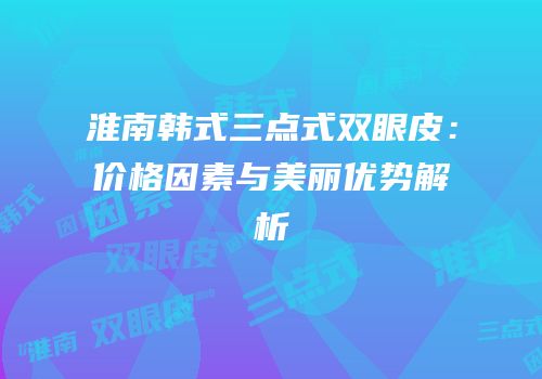 淮南韩式三点式双眼皮：价格因素与美丽优势解析