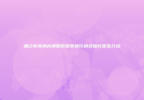通辽市鼻翼减薄整形医院排行榜及擅长医生介绍