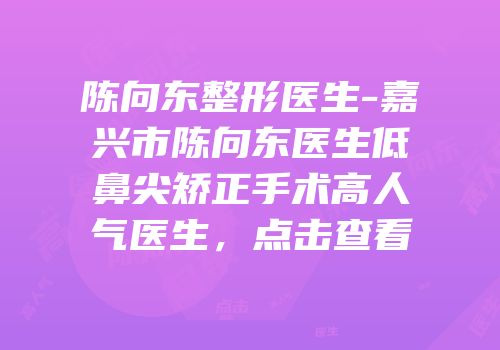 陈向东整形医生-嘉兴市陈向东医生低鼻尖矫正手术高人气医生，点击查看