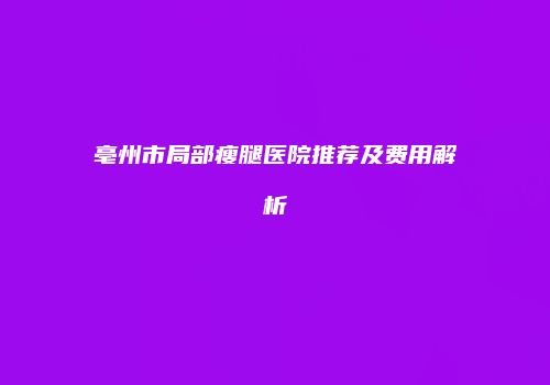 亳州市局部瘦腿医院推荐及费用解析