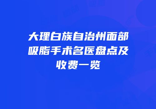 大理白族自治州面部吸脂手术名医盘点及收费一览