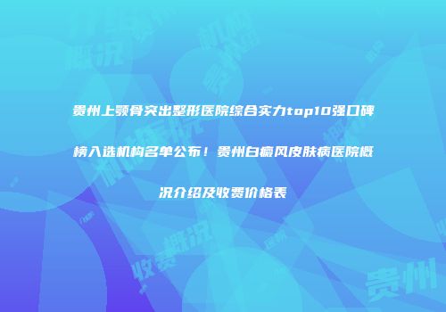 贵州上颚骨突出整形医院综合实力top10强口碑榜入选机构名单公布！贵州白癜风皮肤病医院概况介绍及收费价格表
