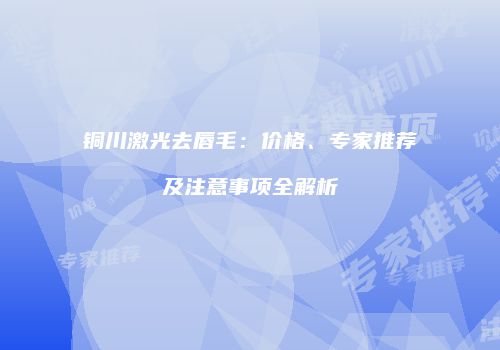 铜川激光去唇毛：价格、专家推荐及注意事项全解析