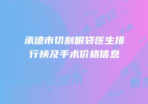 承德市切割眼袋医生排行榜及手术价格信息