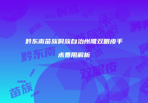 黔东南苗族侗族自治州雕双眼皮手术费用解析