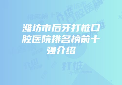 潍坊市后牙打桩口腔医院排名榜前十强介绍
