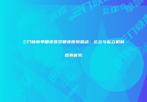 三门峡市单眼皮变双眼皮医院盘点：公立与私立机构各有优势