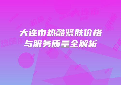 大连市热酷紧肤价格与服务质量全解析