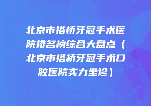 北京市搭桥牙冠手术医院排名榜综合大盘点（北京市搭桥牙冠手术口腔医院实力坐诊）