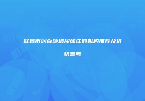 宜昌市润百颜玻尿酸注射机构推荐及价格参考