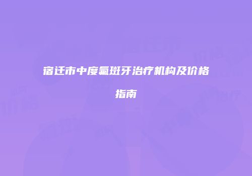 宿迁市中度氟斑牙治疗机构及价格指南
