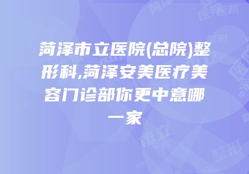 菏泽市立医院(总院)整形科,菏泽安美医疗美容门诊部你更中意哪一家