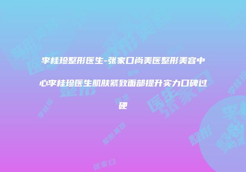 李桂珍整形医生-张家口尚美医整形美容中心李桂珍医生肌肤紧致面部提升实力口碑过硬