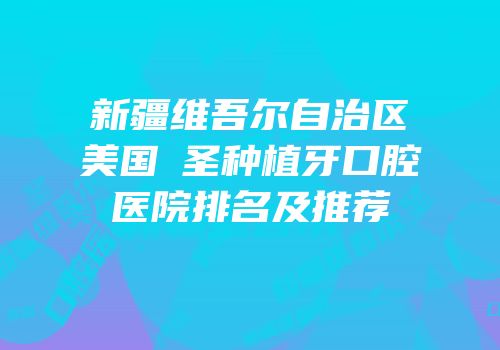 新疆维吾尔自治区美国晧圣种植牙口腔医院排名及推荐