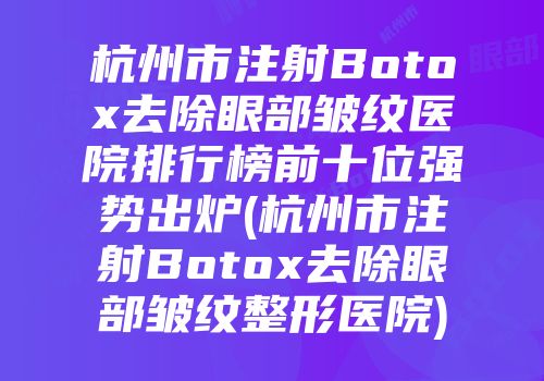 杭州市注射Botox去除眼部皱纹医院排行榜前十位强势出炉(杭州市注射Botox去除眼部皱纹整形医院)