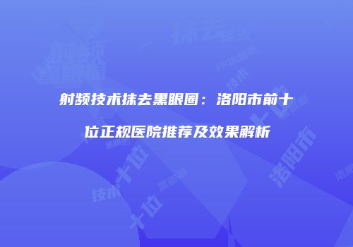 射频技术抹去黑眼圈：洛阳市前十位正规医院推荐及效果解析